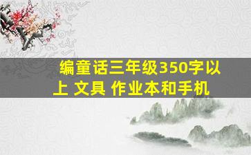 编童话三年级350字以上 文具 作业本和手机